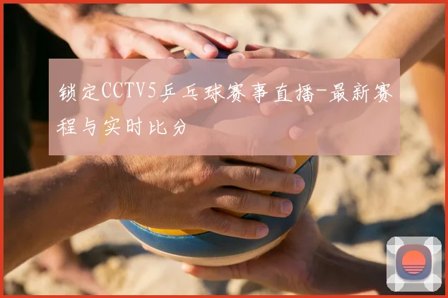 锁定CCTV5乒乓球赛事直播-最新赛程与实时比分