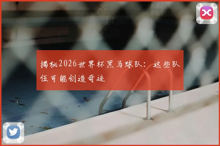 揭秘2026世界杯黑马球队：这些队伍可能创造奇迹