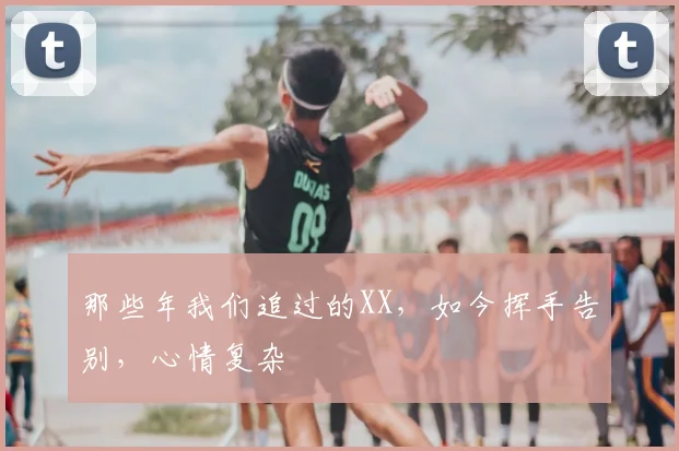那些年我们追过的XX,如今挥手告别,心情复杂