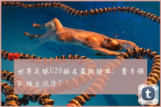 世界足球U20排名最新榜单：青年强队谁主沉浮？