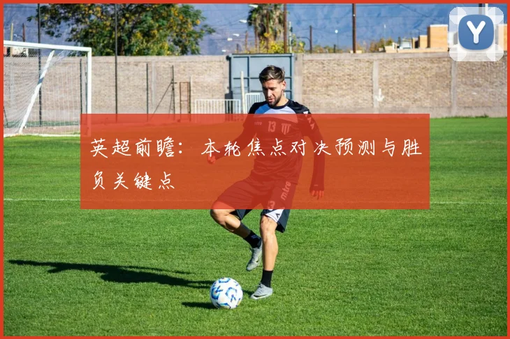 英超前瞻:本轮焦点对决预测与胜负关键点
