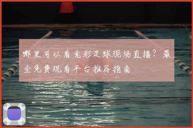 哪里可以看竞彩足球现场直播？最全免费观看平台推荐指南