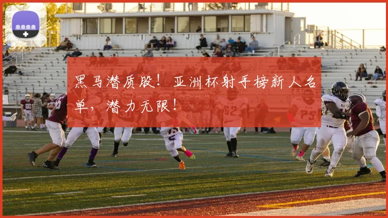 黑马潜质股！亚洲杯射手榜新人名单，潜力无限！