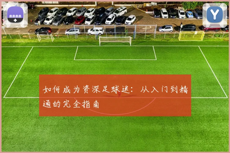 如何成为资深足球迷：从入门到精通的完全指南