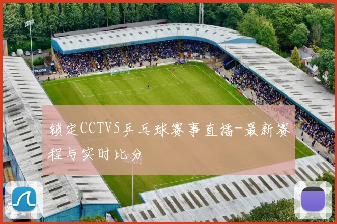 锁定CCTV5乒乓球赛事直播-最新赛程与实时比分